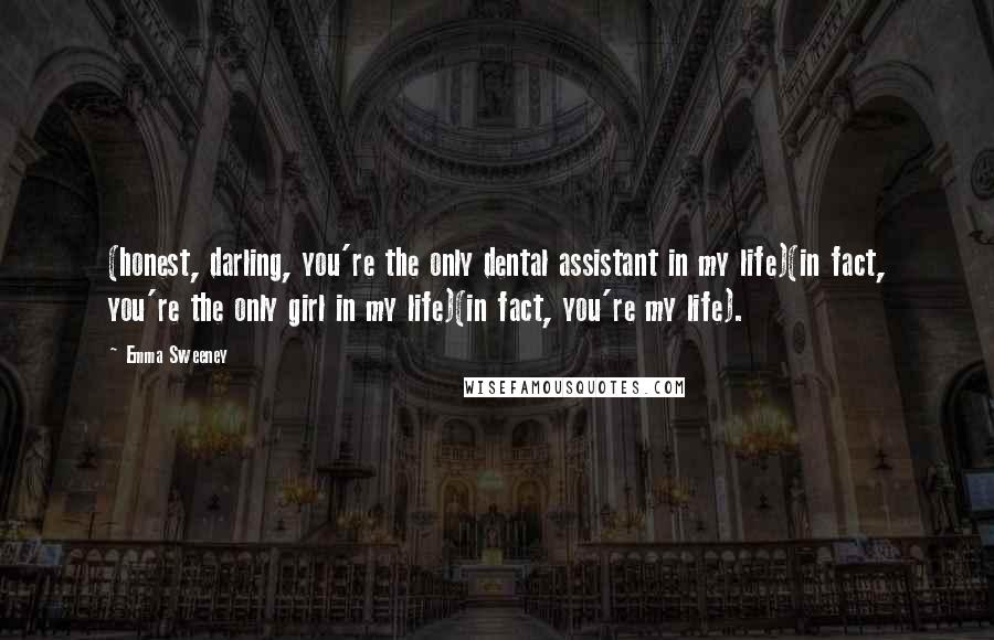 Emma Sweeney Quotes: (honest, darling, you're the only dental assistant in my life)(in fact, you're the only girl in my life)(in fact, you're my life).