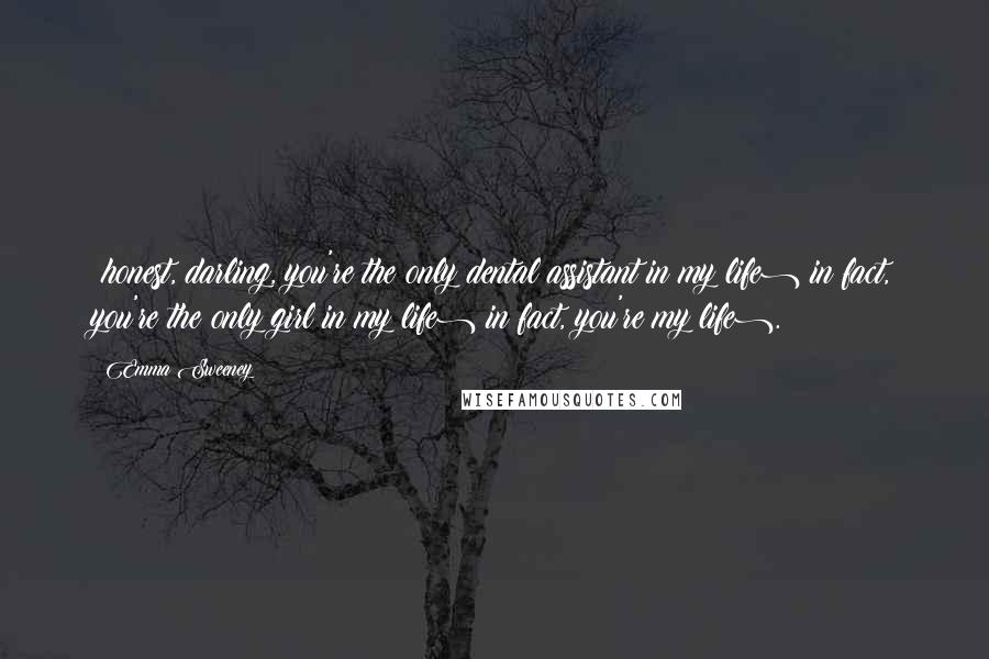 Emma Sweeney Quotes: (honest, darling, you're the only dental assistant in my life)(in fact, you're the only girl in my life)(in fact, you're my life).