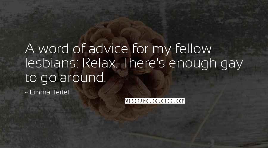 Emma Teitel Quotes: A word of advice for my fellow lesbians: Relax. There's enough gay to go around.