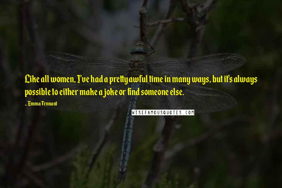 Emma Tennant Quotes: Like all women, I've had a pretty awful time in many ways, but it's always possible to either make a joke or find someone else.
