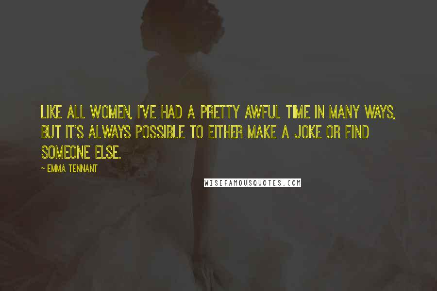 Emma Tennant Quotes: Like all women, I've had a pretty awful time in many ways, but it's always possible to either make a joke or find someone else.