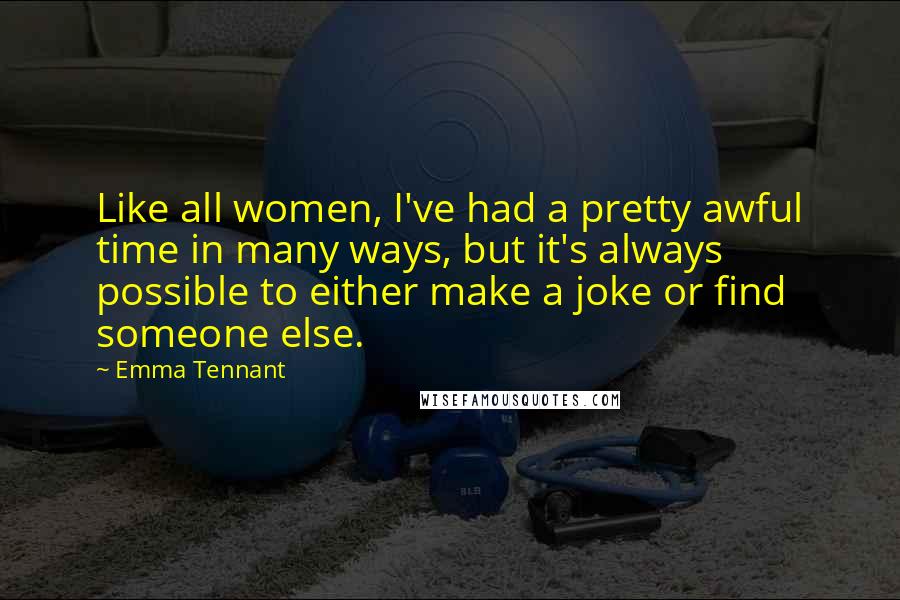 Emma Tennant Quotes: Like all women, I've had a pretty awful time in many ways, but it's always possible to either make a joke or find someone else.