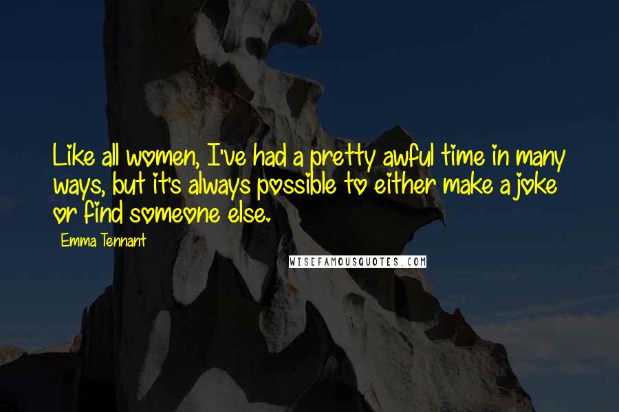 Emma Tennant Quotes: Like all women, I've had a pretty awful time in many ways, but it's always possible to either make a joke or find someone else.