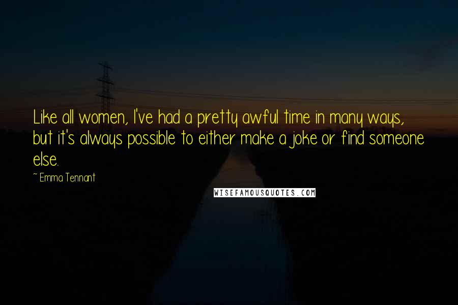Emma Tennant Quotes: Like all women, I've had a pretty awful time in many ways, but it's always possible to either make a joke or find someone else.