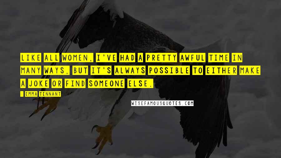 Emma Tennant Quotes: Like all women, I've had a pretty awful time in many ways, but it's always possible to either make a joke or find someone else.