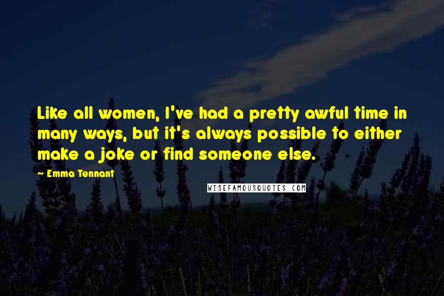 Emma Tennant Quotes: Like all women, I've had a pretty awful time in many ways, but it's always possible to either make a joke or find someone else.