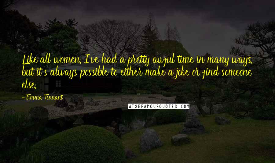 Emma Tennant Quotes: Like all women, I've had a pretty awful time in many ways, but it's always possible to either make a joke or find someone else.