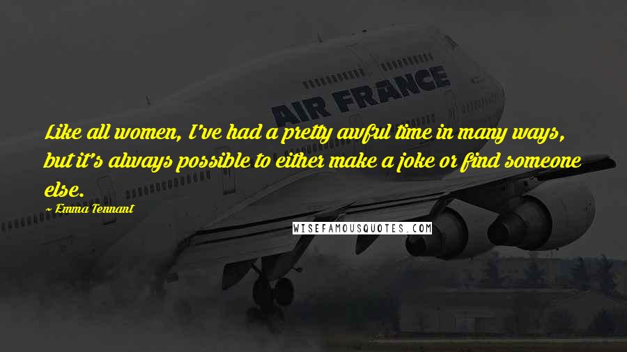 Emma Tennant Quotes: Like all women, I've had a pretty awful time in many ways, but it's always possible to either make a joke or find someone else.
