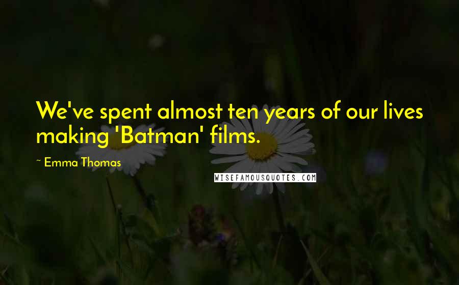 Emma Thomas Quotes: We've spent almost ten years of our lives making 'Batman' films.