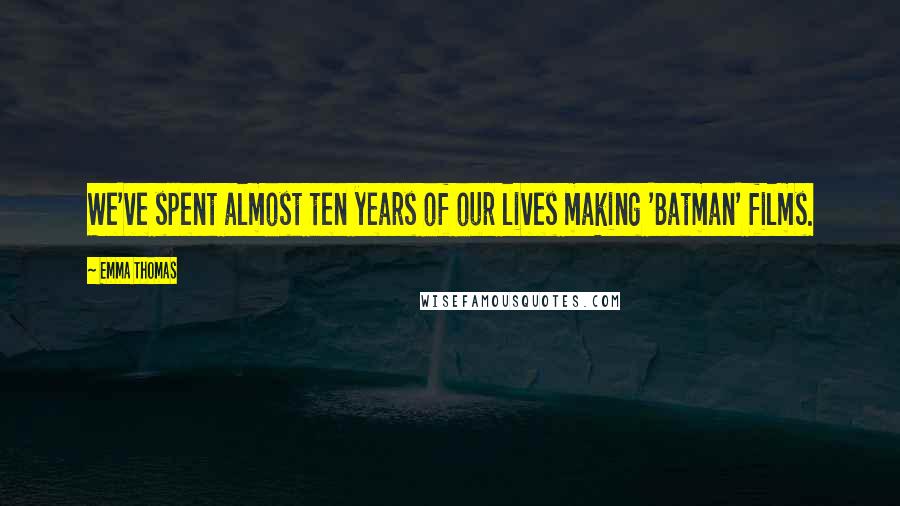 Emma Thomas Quotes: We've spent almost ten years of our lives making 'Batman' films.