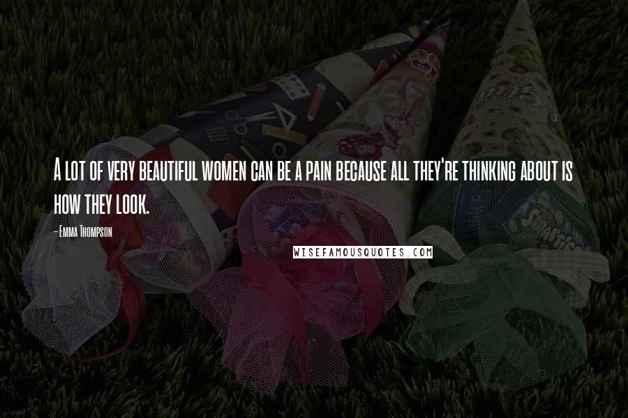 Emma Thompson Quotes: A lot of very beautiful women can be a pain because all they're thinking about is how they look.