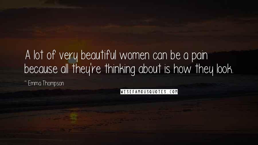 Emma Thompson Quotes: A lot of very beautiful women can be a pain because all they're thinking about is how they look.