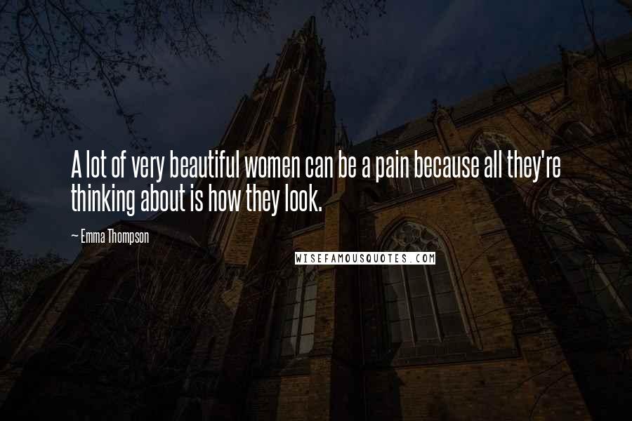 Emma Thompson Quotes: A lot of very beautiful women can be a pain because all they're thinking about is how they look.