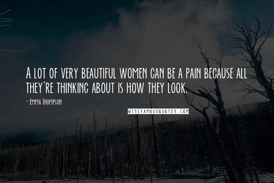 Emma Thompson Quotes: A lot of very beautiful women can be a pain because all they're thinking about is how they look.