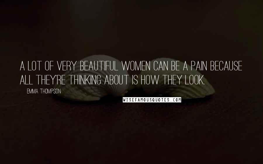 Emma Thompson Quotes: A lot of very beautiful women can be a pain because all they're thinking about is how they look.