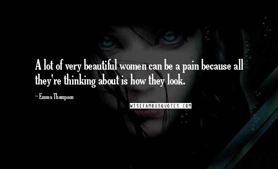 Emma Thompson Quotes: A lot of very beautiful women can be a pain because all they're thinking about is how they look.