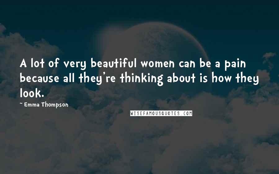 Emma Thompson Quotes: A lot of very beautiful women can be a pain because all they're thinking about is how they look.