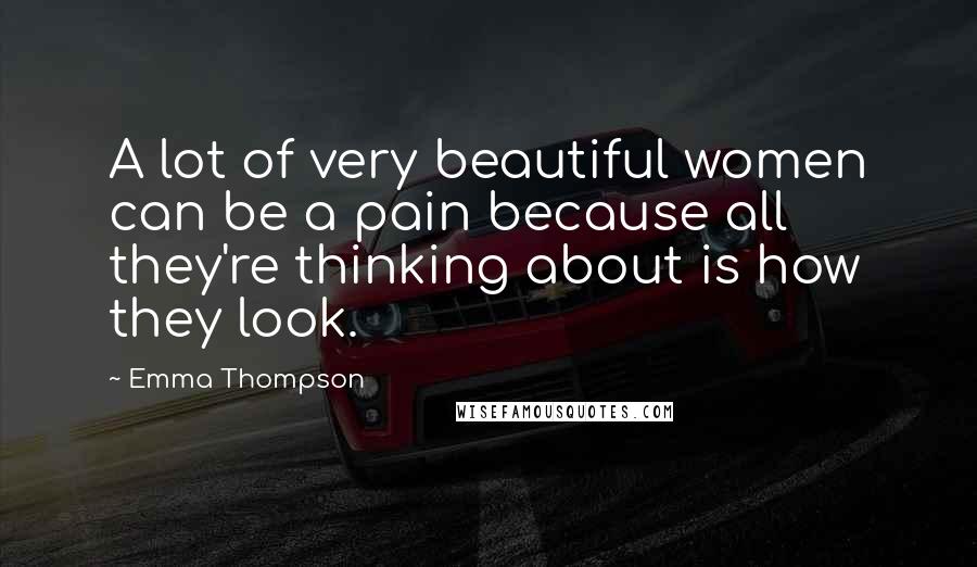 Emma Thompson Quotes: A lot of very beautiful women can be a pain because all they're thinking about is how they look.