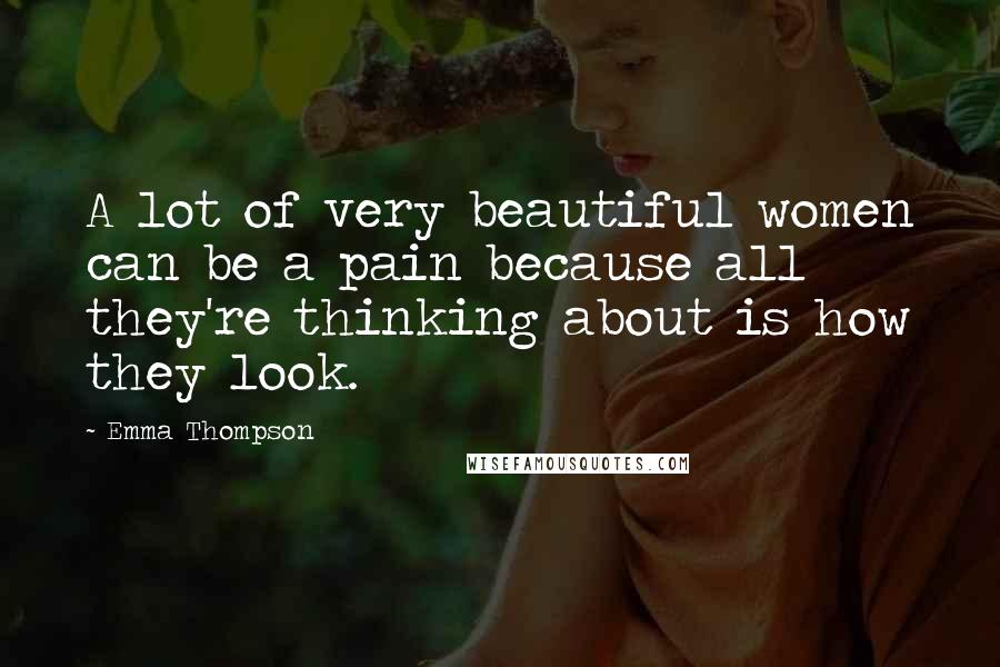 Emma Thompson Quotes: A lot of very beautiful women can be a pain because all they're thinking about is how they look.