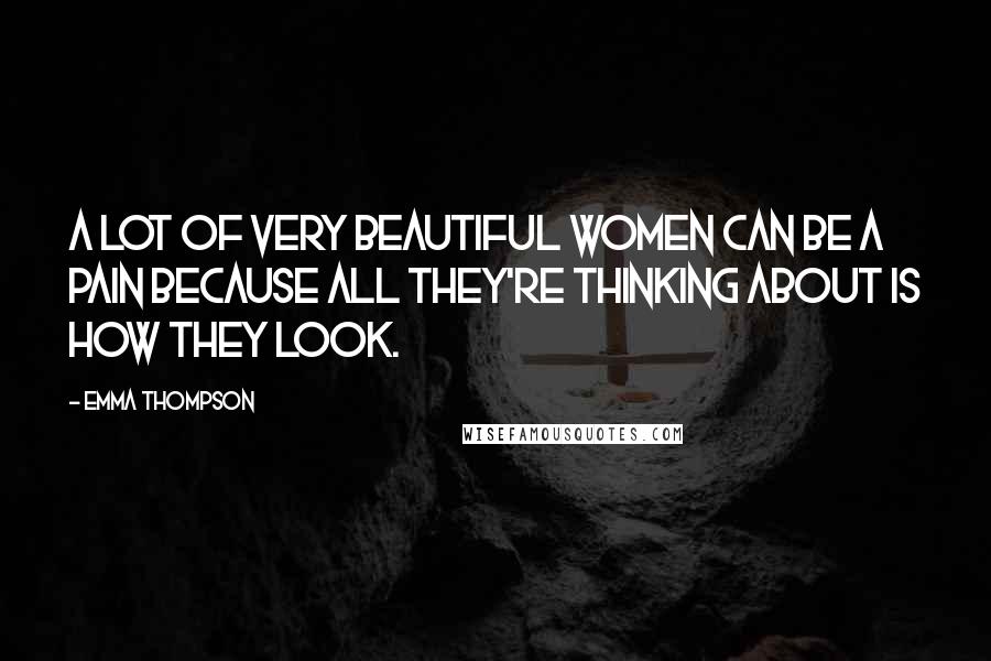 Emma Thompson Quotes: A lot of very beautiful women can be a pain because all they're thinking about is how they look.