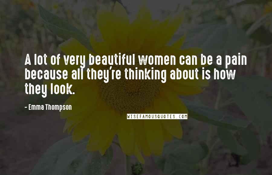 Emma Thompson Quotes: A lot of very beautiful women can be a pain because all they're thinking about is how they look.