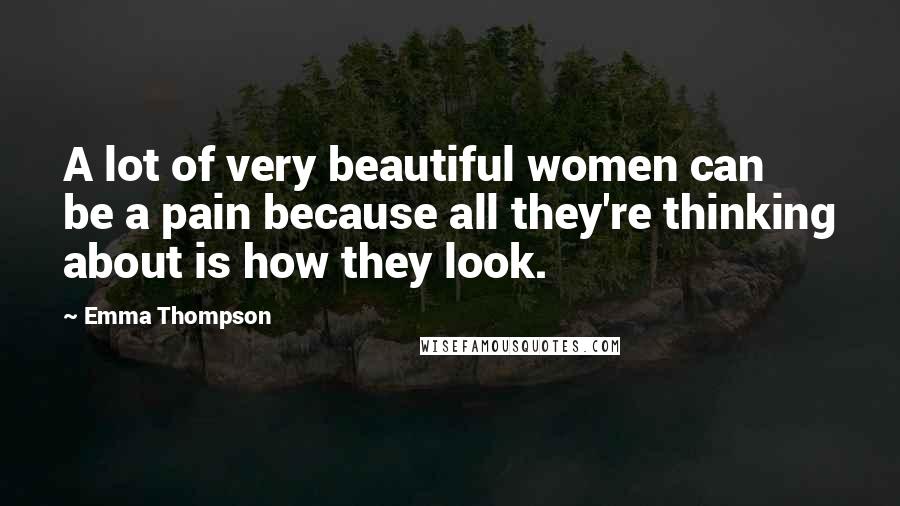 Emma Thompson Quotes: A lot of very beautiful women can be a pain because all they're thinking about is how they look.