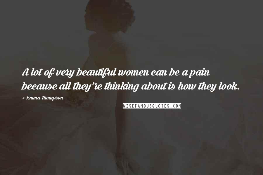 Emma Thompson Quotes: A lot of very beautiful women can be a pain because all they're thinking about is how they look.