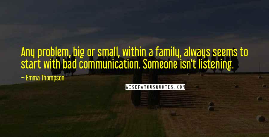 Emma Thompson Quotes: Any problem, big or small, within a family, always seems to start with bad communication. Someone isn't listening.