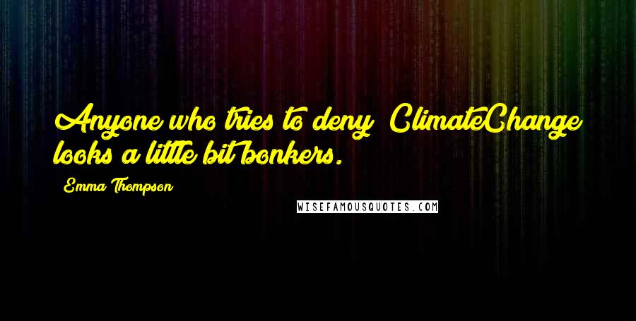 Emma Thompson Quotes: Anyone who tries to deny #ClimateChange looks a little bit bonkers.