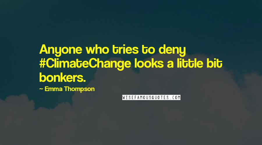 Emma Thompson Quotes: Anyone who tries to deny #ClimateChange looks a little bit bonkers.