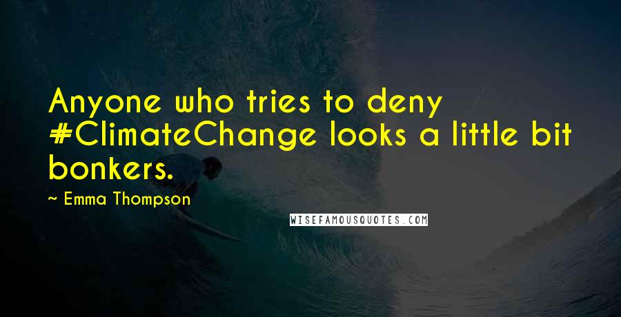 Emma Thompson Quotes: Anyone who tries to deny #ClimateChange looks a little bit bonkers.