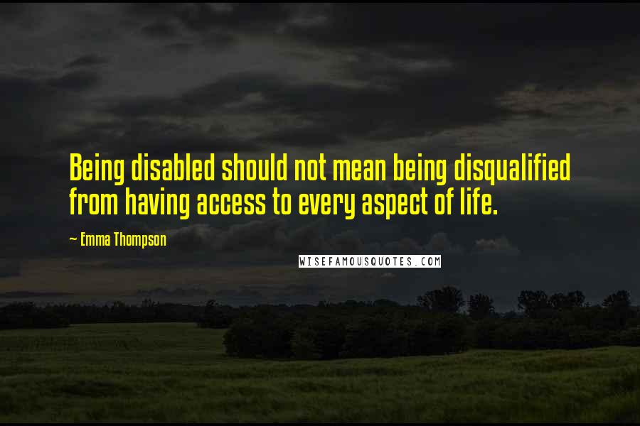 Emma Thompson Quotes: Being disabled should not mean being disqualified from having access to every aspect of life.