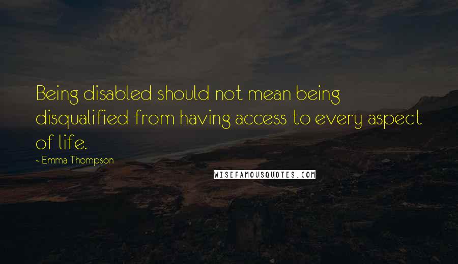 Emma Thompson Quotes: Being disabled should not mean being disqualified from having access to every aspect of life.