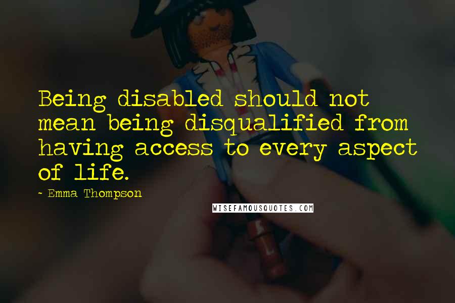 Emma Thompson Quotes: Being disabled should not mean being disqualified from having access to every aspect of life.