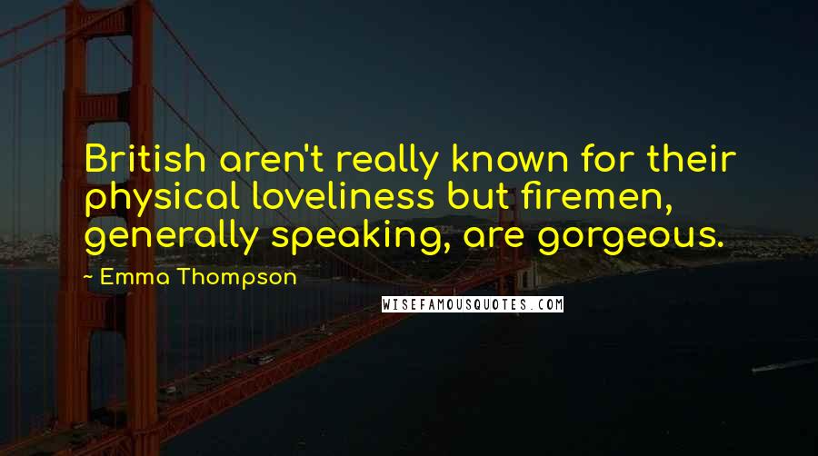 Emma Thompson Quotes: British aren't really known for their physical loveliness but firemen, generally speaking, are gorgeous.