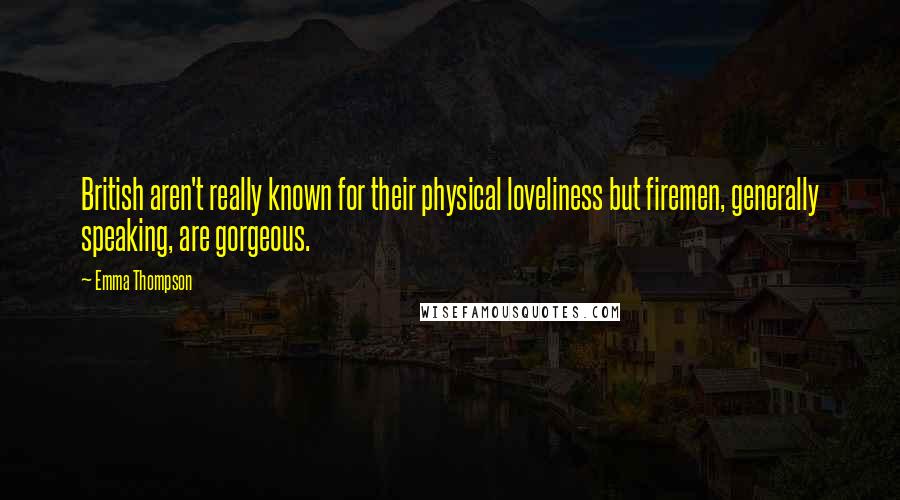 Emma Thompson Quotes: British aren't really known for their physical loveliness but firemen, generally speaking, are gorgeous.
