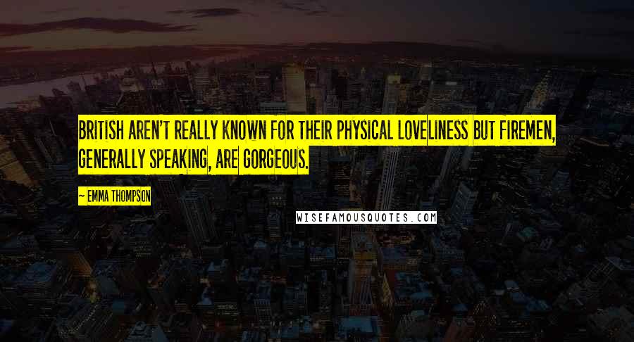 Emma Thompson Quotes: British aren't really known for their physical loveliness but firemen, generally speaking, are gorgeous.
