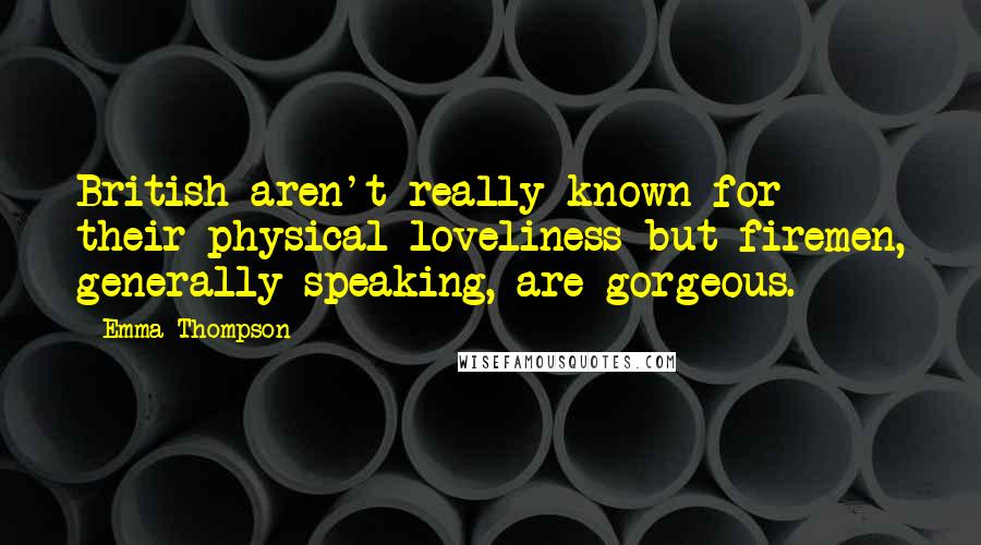 Emma Thompson Quotes: British aren't really known for their physical loveliness but firemen, generally speaking, are gorgeous.