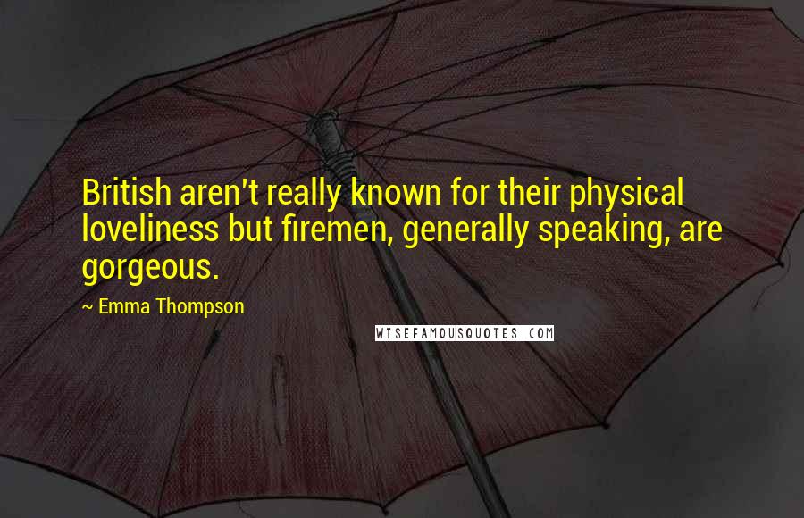 Emma Thompson Quotes: British aren't really known for their physical loveliness but firemen, generally speaking, are gorgeous.