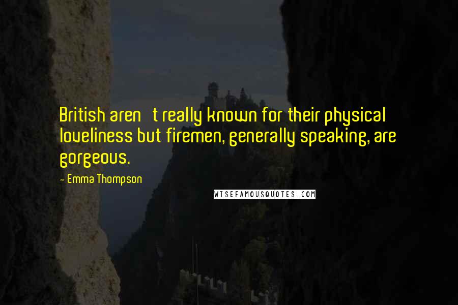 Emma Thompson Quotes: British aren't really known for their physical loveliness but firemen, generally speaking, are gorgeous.
