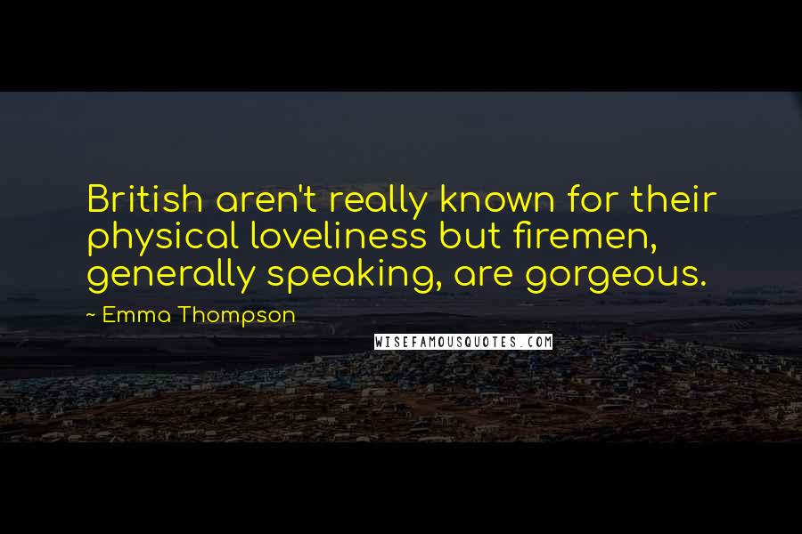 Emma Thompson Quotes: British aren't really known for their physical loveliness but firemen, generally speaking, are gorgeous.