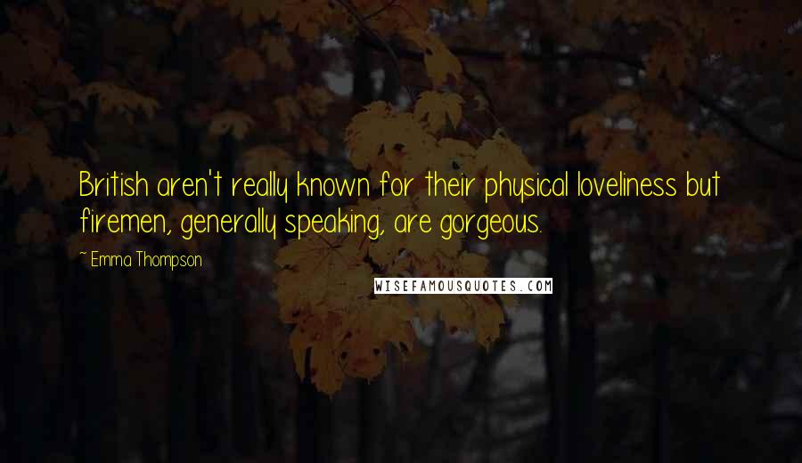 Emma Thompson Quotes: British aren't really known for their physical loveliness but firemen, generally speaking, are gorgeous.