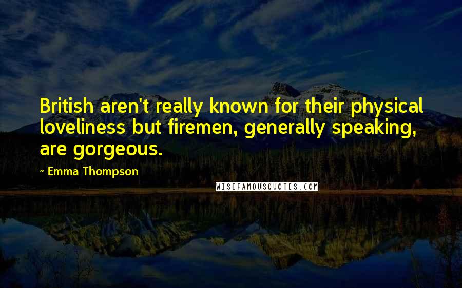 Emma Thompson Quotes: British aren't really known for their physical loveliness but firemen, generally speaking, are gorgeous.