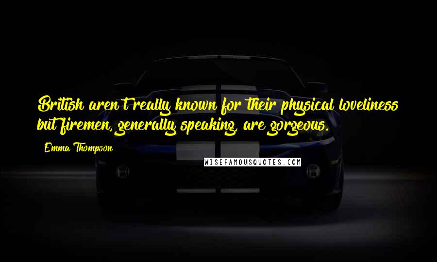Emma Thompson Quotes: British aren't really known for their physical loveliness but firemen, generally speaking, are gorgeous.