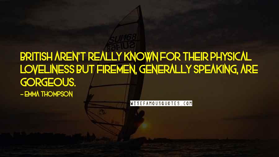 Emma Thompson Quotes: British aren't really known for their physical loveliness but firemen, generally speaking, are gorgeous.