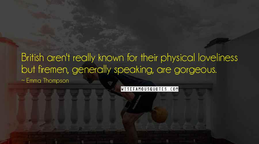 Emma Thompson Quotes: British aren't really known for their physical loveliness but firemen, generally speaking, are gorgeous.