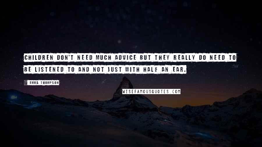 Emma Thompson Quotes: Children don't need much advice but they really do need to be listened to and not just with half an ear.