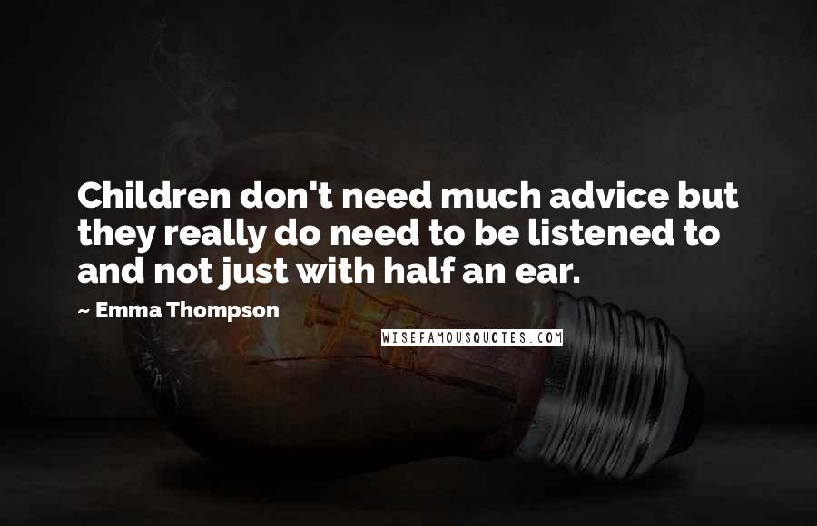 Emma Thompson Quotes: Children don't need much advice but they really do need to be listened to and not just with half an ear.