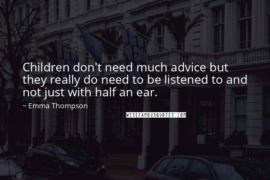 Emma Thompson Quotes: Children don't need much advice but they really do need to be listened to and not just with half an ear.