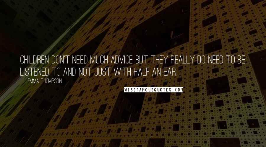 Emma Thompson Quotes: Children don't need much advice but they really do need to be listened to and not just with half an ear.